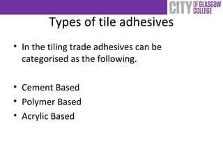 Types of tile adhesives
• In the tiling trade adhesives can be
categorised as the following.
• Cement Based
• Polymer Based
• Acrylic Based
 