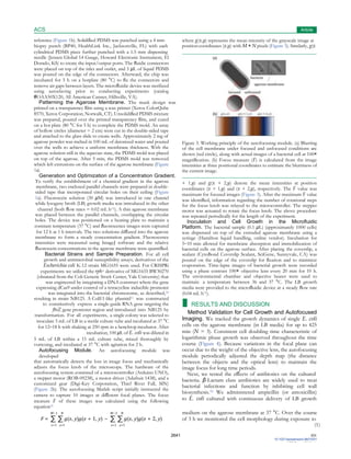 ACS
Sensors
Article
2641 DOI:
10.1021/acssensors.9b01031
ACS Sens. 2019, 4,
2638−2645
■
reference (Figure 1b). Solidiﬁed PDMS was punched using a 4 mm
biopsy punch (BP40, HealthLink Inc., Jacksonville, FL) with each
where g(x,y) represents the mean intensity of the grayscale image at
position coordinates (x,y) with M × N pixels (Figure 3). Similarly, g(x
cylindrical PDMS piece further punched with a 1.5 mm dispensing
needle (Jensen Global 14 Gauge, Howard Electronic Instrument, El
Dorado, KS) to create the input/output ports. The ﬂuidic connectors
were placed on top of the inlet and outlet, and 5 μL of liquid PDMS
was poured on the edge of the connectors. Afterward, the chip was
incubated for 5 h on a hotplate (80 °C) to ﬁx the connectors and
remove air gaps between layers. The microﬂuidic device was sterilized
using autoclaving prior to conducting experiments (catalog
#OAA50X120, All American Canner, Hillsville, VA).
Patterning the Agarose Membrane. The mask design was
printed on a transparency ﬁlm using a wax printer (Xerox ColorQube
8570, Xerox Corporation, Norwalk, CT). Unsolidiﬁed PDMS mixture
was prepared, poured over the printed transparency ﬁlm, and cured
on a hot plate (80 °C for 5 h) to complete the PDMS mold. An array
of hollow circles (diameter = 2 cm) were cut in the double-sided tape
and attached to the glass slide to create wells. Approximately 2 mg of
agarose powder was melted in 100 mL of deionized water and poured
over the wells to achieve a uniform membrane thickness. With the
agarose solution still in the aqueous state, the PDMS mold was placed
on top of the agarose. After 5 min, the PDMS mold was removed
which left extrusions on the surface of the agarose membrane (Figure
1a).
Figure 3. Working principle of the autofocusing module. (a) Blurring
of the cell membrane under focused and unfocused conditions are
shown (red circle), along with actual images of a bacterial cell at 100×
magniﬁcation. (b) Focus measure (F) is calculated from the image
intensities at three positional coordinates to estimate the blurriness of
the current image.
Generation and Optimization of a Concentration Gradient.
To verify the establishment of a chemical gradient in the agarose
membrane, two enclosed parallel channels were prepared in double-
sided tape that incorporated circular holes on their ceiling (Figure
1a). Fluorescein solution (30 μM) was introduced in one channel
while lysogeny broth (LB) growth media was introduced in the other
channel (both ﬂow rates = 0.02 mL h−1). A thin agarose membrane
was placed between the parallel channels, overlapping the circular
holes. The device was positioned on a heating plate to maintain a
constant temperature (37 °C) and ﬂuorescence images were captured
for 12 h at 1 h intervals. The two solutions diﬀused into the agarose
membrane to form a steady concentration gradient. Fluorescence
intensities were measured using ImageJ software and the relative
ﬂuorescein concentrations in the agarose membrane were quantiﬁed.
Bacterial Strains and Sample Preparation. For all cell
growth and antimicrobial susceptibility assays, derivatives of the
Escherichia coli K-12 strain MG1655 were used. For CRISPRi
experiments we utilized the rph+ derivative of MG1655 BW30270
(obtained from the Coli Genetic Stock Center, Yale University) that
was engineered by integrating a DNA construct where the gene
expressing dCas9 under control of a tetracycline inducible promoter
was integrated into the bacterial chromosome, as described,30
resulting in strain NB125. A ColE1-like plasmid11 was constructed
to constitutively express a single-guide RNA gene targeting the
ftsZ gene promoter region and introduced into NB125 by
transformation. For all experiments, a single colony was selected to
inoculate 5 mL of LB in a sterile culture tube and incubated at 37 °C
for 12−18 h with shaking at 250 rpm in a benchtop incubator. After
incubation, 100 μL of E. coli was diluted in
5 mL of LB within a 15 mL culture tube, mixed thoroughly by
vortexing, and incubated at 37 °C with agitation for 2 h.
Autofocusing Module. An autofocusing module was
developed
that automatically detects the loss in image focus and mechanically
adjusts the focus knob of the microscope. The hardware of the
autofocusing system consisted of a microcontroller (Arduino UNO),
a stepper motor (ROB-09238), a motor driver (Adafruit 1438), and a
customized gear (Digi-Key Corporation, Thief River Fall, MN)
(Figure 2b). The autofocusing Matlab script initially instructed the
camera to capture 10 images at diﬀerent focal planes. The focus
measure F of these images was calculated using the following
equation31
+ 1,y) and g(x + 2,y) denote the mean intensities at position
coordinates (x + 1,y) and (x + 2,y), respectively. The F value was
maximum for focused images (Figure 3). After the maximum F value
was identiﬁed, information regarding the number of rotational steps
for the focus knob was relayed to the microcontroller. The stepper
motor was actuated to rotate the focus knob. The above procedure
was repeated periodically for the length of the experiment.
Inoculation and Cell Growth in the Microﬂuidic
Platform. The bacterial sample (0.1 μL) (approximately 1000 cells)
was dispensed on top of the extruded agarose membrane using a
syringe (Hamilton liquid handling, online vendor). Incubation for
5−10 min allowed for membrane absorption and immobilization of
bacterial cells on the agarose surface. After placing the coverslip, a
sealant (CytoBond Coverslip Sealant, SciGene, Sunnyvale, CA) was
poured on the edge of the coverslip for ﬁxation and to minimize
evaporation. Time-lapse images of bacterial growth were recorded
using a phase contrast 100× objective lens every 20 min for 10 h.
The environmental chamber and objective heater were used to
maintain a temperature between 36 and 37 °C. The LB growth
media were provided to the microﬂuidic device at a steady ﬂow rate
(0.04 mL h−1).
RESULTS AND DISCUSSION
Method Validation for Cell Growth and Autofocused
Imaging. We tracked the growth dynamics of single E. coli
cells on the agarose membrane (in LB media) for up to 425
min (N = 3). Consistent cell doubling time characteristic of
logarithmic phase growth was observed throughout the time
course (Figure 4). Because variations in the focal plane can
occur due to the weight of the objective lens, the autofocusing
module periodically adjusted the depth map (the distance
between the objects and the optical lens) to maintain the
image focus for long time periods.
Next, we tested the eﬀects of antibiotics on the cultured
bacteria. β-Lactam class antibiotics are widely used to treat
bacterial infections and function by inhibiting cell wall
biosynthesis.32 We administered ampicillin (or amoxicillin)
to E. coli cultured with continuous delivery of LB growth
M−1 N M−2 N medium on the agarose membrane at 37 °C. Over the course
F = ∑ ∑ g(x, y)g(x + 1, y) − ∑ ∑ g(x, y)g(x + 2, y) of 3 h we monitored the cell morphology during exposure to
x=1 y=1 x=1 y=1 (1)
 