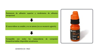 Compatible con todos los restauradores de composite
fotopolimerizables disponibles actualmente
Resistencia de adhesión superior y rendimiento de adhesión
excepcional
El nanorrelleno es estable y no se asienta (no es necesario agitarlo)
ADHESIVOS DE 1 PASO
 