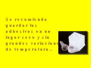 Se recomienda guardar los adhesivos en un lugar seco y sin grandes variaciones de temperatura.. 