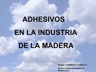 ADHESIVOS
EN LA INDUSTRIA
DE LA MADERA

          Relator: HUMBERTO CORREA P.
          Centro de Alta Tecnología en
          Madera S.A.
 