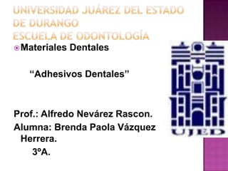 Universidad Juárez del estado de DurangoEscuela de Odontología Materiales Dentales      “Adhesivos Dentales” Prof.: Alfredo Nevárez Rascon.                                Alumna: Brenda Paola Vázquez Herrera.        3ºA. 