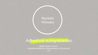 Revisión
               Artículos




Adhesivos autograbantes.
             Matías Moreno Aroca.
Estudiante Máster de Restauradora y Endodoncia
                      UV.
 