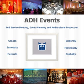 ADH Events
Full Service Meeting, Event Planning and Audio-Visual Production




  Create                                            Expertly

Innovate                                           Flawlessly

 Execute                                             Globally




                                                     © 2009 All rights reserved
 