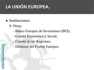  
Instituciones: 
8. Otros: 
-Banco Europeo de Inversiones (BEI); 
-Comité Económico y Social; 
-Comité de las Regiones; 
-Defensor del Pueblo Europeo. 
LA UNIÓN EUROPEA.  