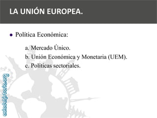  
Política Económica: 
a. Mercado Único. 
b. Unión Económica y Monetaria (UEM). 
c. Políticas sectoriales. 
LA UNIÓN EUROPEA.  