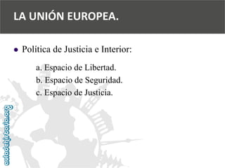  
Política de Justicia e Interior: 
a. Espacio de Libertad. 
b. Espacio de Seguridad. 
c. Espacio de Justicia. 
LA UNIÓN EUROPEA.  