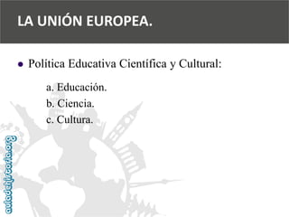  
Política Educativa Científica y Cultural: 
a. Educación. 
b. Ciencia. 
c. Cultura. 
LA UNIÓN EUROPEA.  