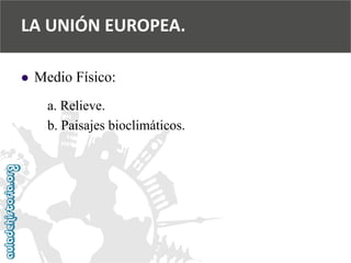  
Medio Físico: 
a. Relieve. 
b. Paisajes bioclimáticos. 
LA UNIÓN EUROPEA.  