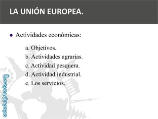  
Actividades económicas: 
a. Objetivos. 
b. Actividades agrarias. 
c. Actividad pesquera. 
d. Actividad industrial. 
e. Los servicios. 
LA UNIÓN EUROPEA.  
