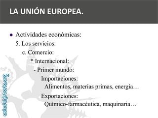  
Actividades económicas: 
5. Los servicios: 
c. Comercio: 
* Internacional: 
-Primer mundo: 
Importaciones: 
Alimentos, materias primas, energía… 
Exportaciones: 
Químico-farmacéutica, maquinaria… 
LA UNIÓN EUROPEA.  