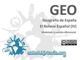 Geografía de España 
Modelado y erosión diferencial 
GEO 
El Relieve Español (IV)  