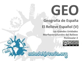 Geografía de España 
Las Grandes Unidades Morfoestructuralesdel Relieve Peninsular 2GEOEl Relieve Español (V)  