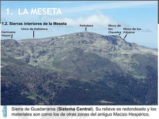 SierradeGuadarrama(SistemaCentral).SurelieveesredondeadoylosmaterialessoncomolosdeotraszonasdelantiguoMacizoHespérico. 
1.2. Sierras interiores de la Meseta 
1.LA MESETA  
