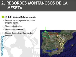 2. 1. El Macizo Galaico-Leonés 
•Área del zócalo rejuvenecido por la orogenia alpina. 
•Cimas redondeadas. 
•Abundancia de fallas. 
•Sierras: Segundera, Cabrera, Los Ancares. 2. REBORDES MONTAÑOSOS DE LA MESETA  