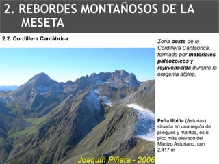 Zona oestede la Cordillera Cantábrica, formada por materiales paleozoicosy rejuvenecidadurante la orogenia alpina. Peña Ubiña (Asturias) situada en una región de pliegues y mantos, es el pico más elevado del Macizo Asturiano, con 2.417 m2.2. Cordillera Cantábrica2. REBORDES MONTAÑOSOS DE LA MESETA  