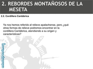 2.2. Cordillera CantábricaYa nos hemos referido al relieve apalachense, pero ¿qué otras formas de relieve podremos encontrar en la cordillera Cantábrica, atendiendo a su origen y características? 2. REBORDES MONTAÑOSOS DE LA MESETA  