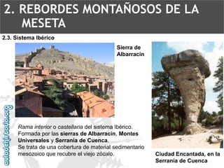 Rama interior ocastellanadel sistema Ibérico. Formada por las sierras de Albarracín, Montes Universalesy Serranía de Cuenca. Se trata de una cobertura de material sedimentario mesozoico que recubre el viejo zócalo. Sierra de AlbarracínCiudad Encantada, en la Serranía de Cuenca2.3. Sistema Ibérico2. REBORDES MONTAÑOSOS DE LA MESETA  