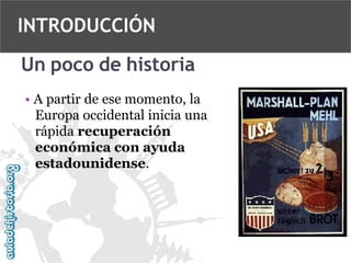 INTRODUCCIÓN
Un poco de historia
• A partir de ese momento, la
Europa occidental inicia una
rápida recuperación
económica con ayuda
estadounidense.

 