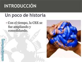 INTRODUCCIÓN
Un poco de historia
• Con el tiempo, la CEE se
fue ampliando y
consolidando.

 