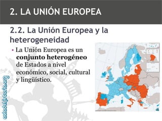 2. LA UNIÓN EUROPEA
2.2. La Unión Europea y la
heterogeneidad
• La Unión Europea es un
conjunto heterogéneo
de Estados a nivel
económico, social, cultural
y lingüístico.

 