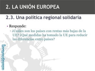2. LA UNIÓN EUROPEA
2.3. Una política regional solidaria
• Responde:
▫ ¿Cuáles son los países con rentas más bajas de la
UE? ¿Qué medidas ha tomado la UE para reducir
las diferencias entre países?

 