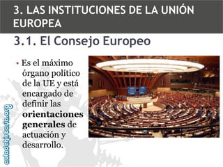3. LAS INSTITUCIONES DE LA UNIÓN
EUROPEA

3.1. El Consejo Europeo
• Es el máximo
órgano político
de la UE y está
encargado de
definir las
orientaciones
generales de
actuación y
desarrollo.

 