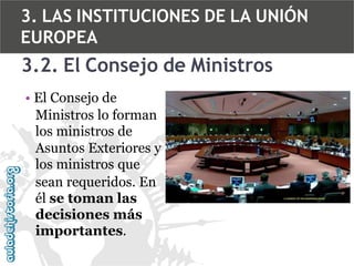 3. LAS INSTITUCIONES DE LA UNIÓN
EUROPEA

3.2. El Consejo de Ministros
• El Consejo de
Ministros lo forman
los ministros de
Asuntos Exteriores y
los ministros que
sean requeridos. En
él se toman las
decisiones más
importantes.

 