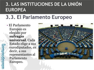 3. LAS INSTITUCIONES DE LA UNIÓN
EUROPEA

3.3. El Parlamento Europeo
• El Parlamento
Europeo es
elegido por
sufragio
universal. Cada
Estado elige a sus
eurodiputados, es
decir, a sus
representantes al
Parlamento
Europeo.

 