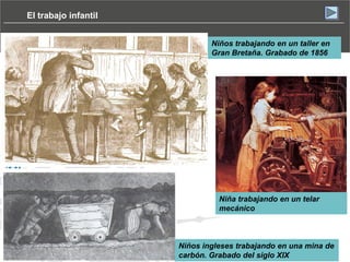 El trabajo infantil
Niños trabajando en un taller en
Gran Bretaña. Grabado de 1856

Niña trabajando en un telar
mecánico

Niños ingleses trabajando en una mina de
carbón. Grabado del siglo XIX

 