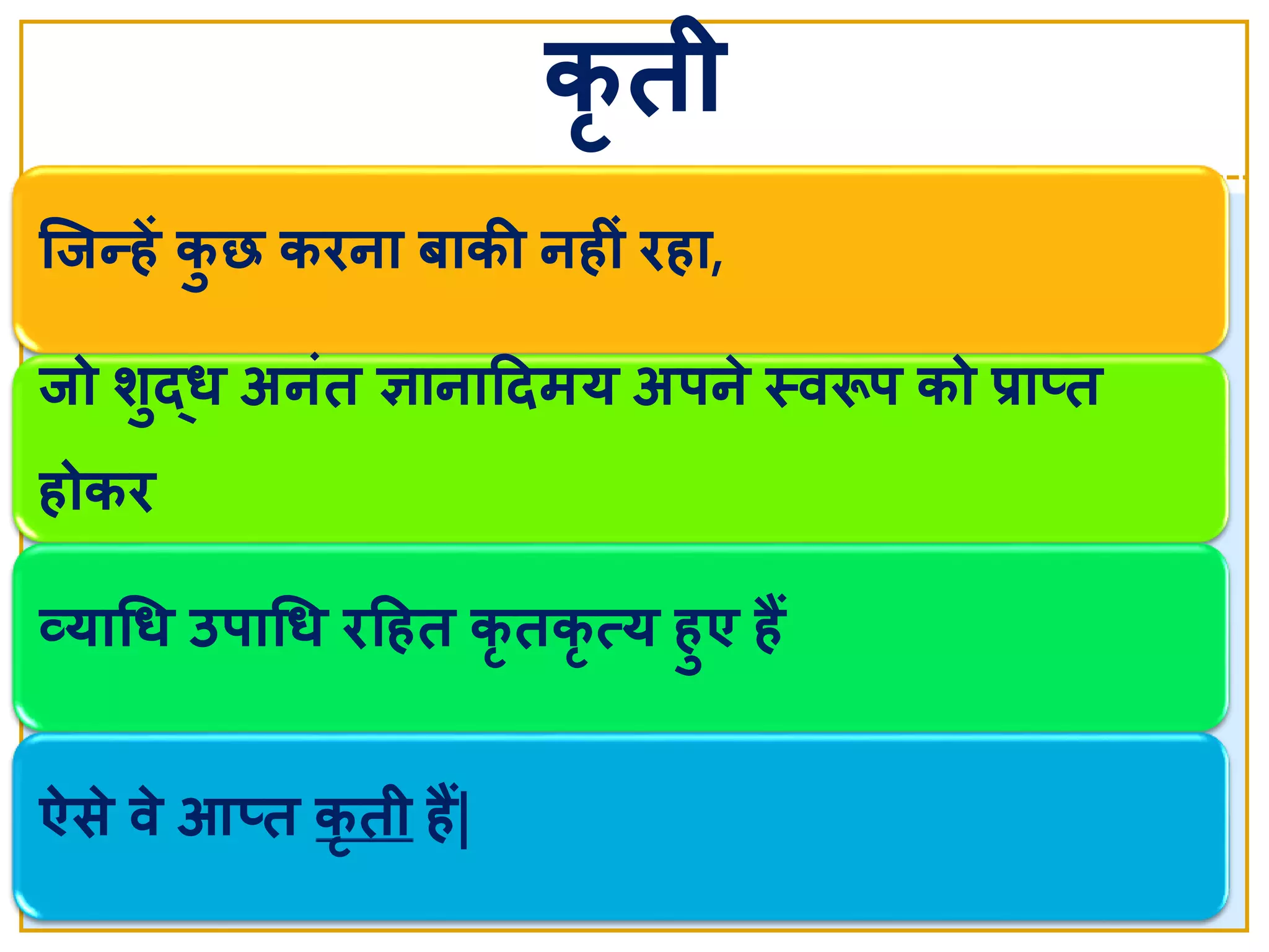जिन्हें कु छ किना बाकी नहीां िहा,
िो र्ुर्दध अनांत ञानाददमय अर्ने  स्त्वरूर् को प्रातत
होकि
व्याचध उर्ाचध िदहत कृ तकृ त्य हुए हैं
ऐसे  वे  आतत कृ ती हैं|
कृ ती
 