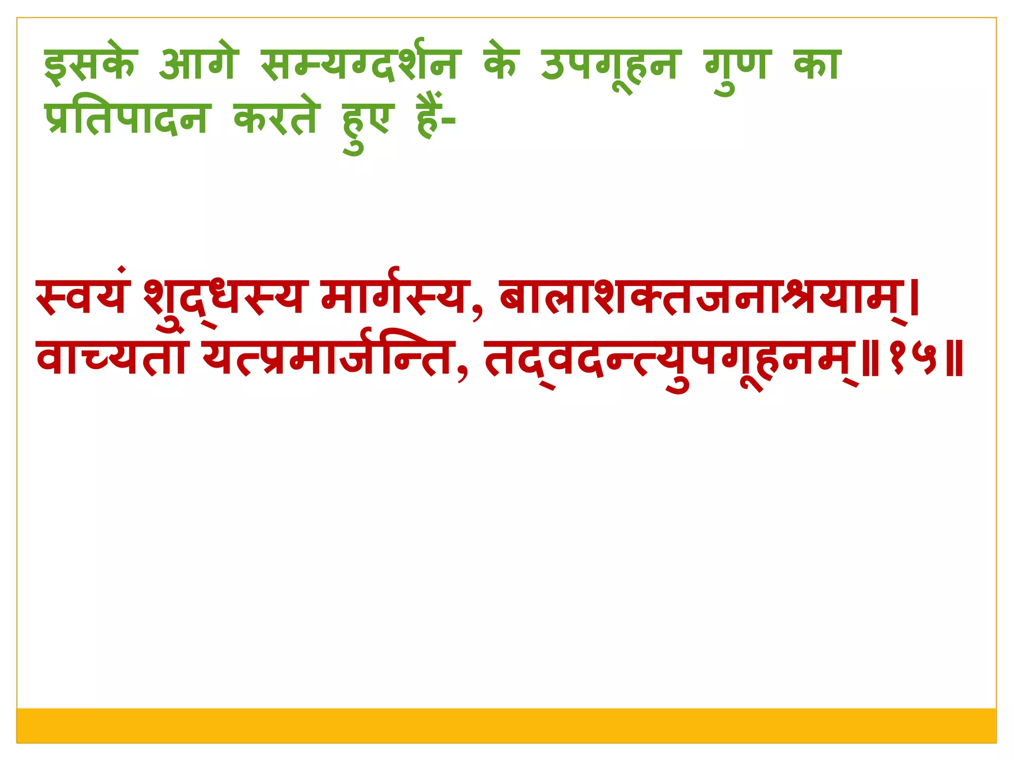 स्त्वयां र्ुर्दधस्त्य मागशस्त्य, बािार्क्तिनाश्रयाम्
वाच्यताां यत्प्रमािशजन्त, तर्दवदन्त्युर्गधहनम्॥१५॥
इसके  आगे  सम्यग्दर्शन के  उर्गधहन गुण का
प्रनतर्ादन किते  हुए हैं-
 
