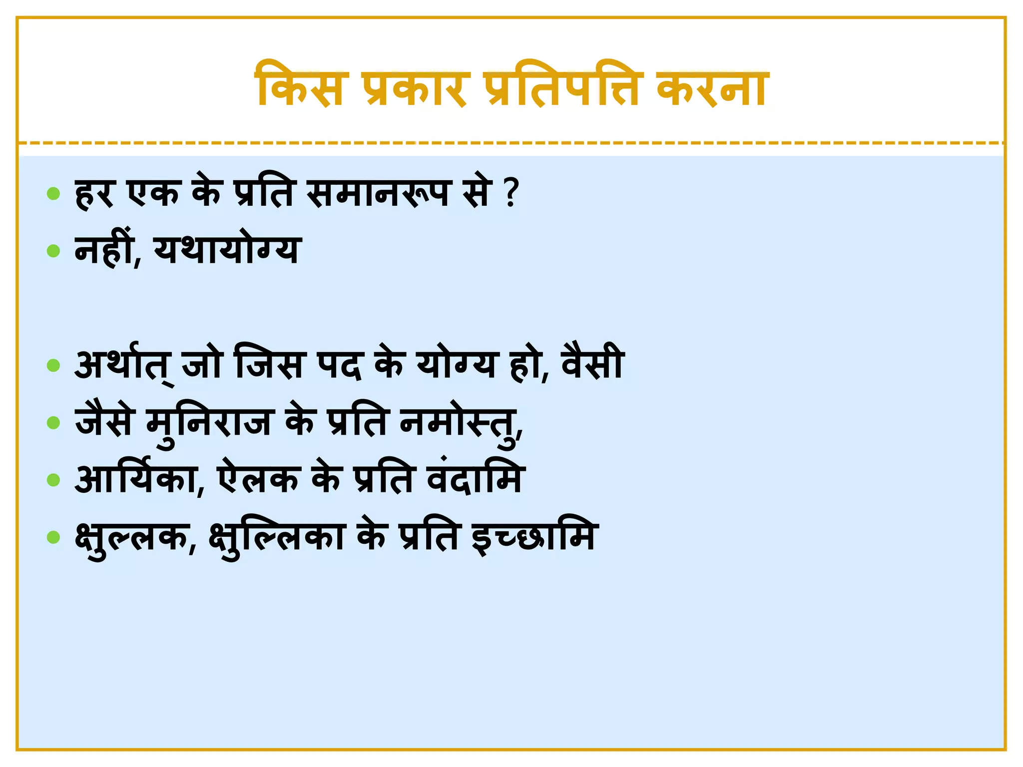 ककस प्रकाि प्रनतर्वत्त किना
 हि एक के  प्रनत समानरूर् से  ?
 नहीां, यर्ायोग्य
 अर्ाशत ्िो जिस र्द के  योग्य हो, वैसी
 िैसे  मुननिाि के  प्रनत नमोस्त्तु,
 आनयशका, ऐिक के  प्रनत वांदालम
 क्षुतिक, क्षुजतिका के  प्रनत इच्छालम
 