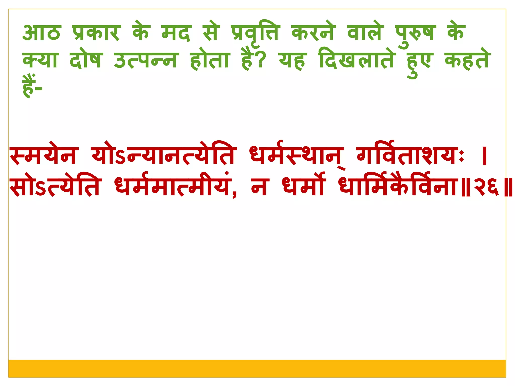 स्त्मये न योऽन्यानत्ये नत धमशस्त्र्ान् गववशतार्यः
सोऽत्ये नत धमशमात्मीयां, न धमो धालमशकै ववशना॥२६॥
आठ प्रकाि के  मद से  प्रवृवत्त किने  वािे  र्ुरुष के 
क्या दोष उत्र्न्न होता है? यह ददखिाते  हुए कहते 
हैं-
 
