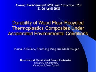 Durability of Wood Flour-Recycled Thermoplastics Composites Under Accelerated Environmental Conditions ,[object Object],Department of Chemical and Process Engineering  University of Canterbury Christchurch, New Zealand Ecocity World Summit 2008, San Francisco, USA 22-26 April 2008 