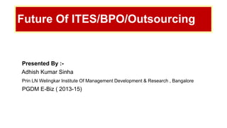 Presented By :-
Adhish Kumar Sinha
Prin LN Welingkar Institute Of Management Development & Research , Bangalore
PGDM E-Biz ( 2013-15)
Future Of ITES/BPO/Outsourcing
 