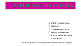 PUBLIC SECTOR IN INDIA
 ADHISH KUMAR SINHA
 APARNA S S
 GODAVARI SAI SURESH
 PRANEETH SAI KUMAR
 RONICA RAVINDER SINGH
 SOVAN KUNDU
Prin LN Welingkar Institute Of Management Development & Research , Bangalore
 