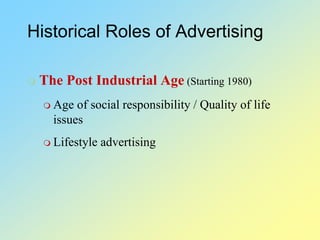 Historical Roles of Advertising
 The Post Industrial Age (Starting 1980)
 Age of social responsibility / Quality of life
issues
 Lifestyle advertising
 