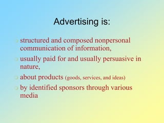 Advertising is:
 structured and composed nonpersonal
communication of information,
 usually paid for and usually persuasive in
nature,
 about products (goods, services, and ideas)
 by identified sponsors through various
media
 