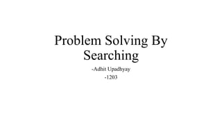 Problem Solving By
Searching
-Adhit Upadhyay
-1203
 