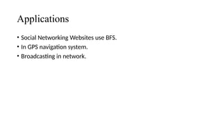 Applications
• Social Networking Websites use BFS.
• In GPS navigation system.
• Broadcasting in network.
 