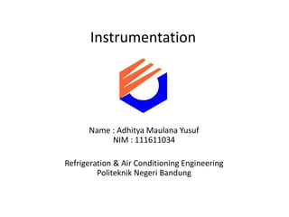 Instrumentation




      Name : Adhitya Maulana Yusuf
           NIM : 111611034

Refrigeration & Air Conditioning Engineering
         Politeknik Negeri Bandung
 
