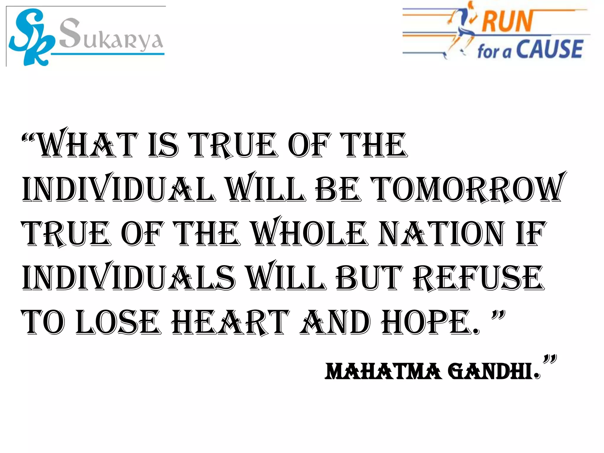 “What is true of the
individual will be tomorrow
true of the whole nation if
individuals will but refuse
to lose heart and hope. ”
                MAHATMA Gandhi.”
 