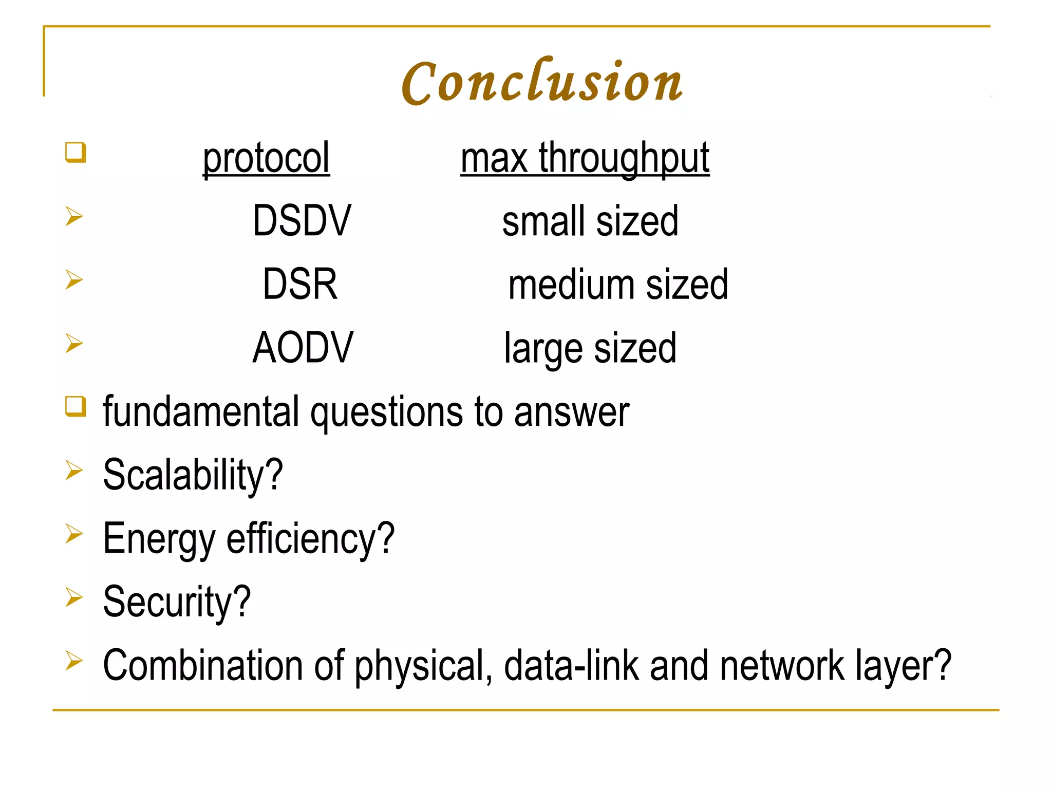 Conclusion
 protocol max throughput
 DSDV small sized
 DSR medium sized
 AODV large sized
 fundamental questions to answer
 Scalability?
 Energy efficiency?
 Security?
 Combination of physical, data-link and network layer?
 