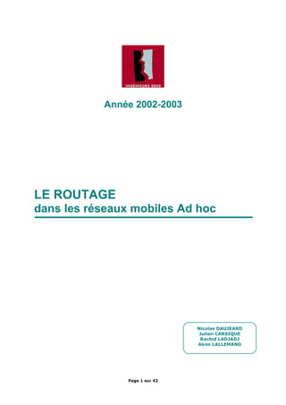 Le routage dans les réseaux mobiles Ad hoc
Année 2002-2003
LE ROUTAGE
dans les réseaux mobiles Ad hoc
Page 1 sur 43
Nicolas DAUJEARD
Julien CARSIQUE
Rachid LADJADJ
Akim LALLEMAND
 