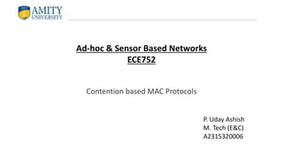 Ad-hoc & Sensor Based Networks
ECE752
P. Uday Ashish
M. Tech (E&C)
A2315320006
Contention based MAC Protocols
 