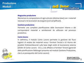 LogisticaModuliCiclo VenditePresenta una gran varietà di documenti, suddivisi in macro tipologie: fatture, documenti di trasporto, ordini, buoni di prelievo a magazzino, ecc.Vendite - Funzioni avanzateConsente di selezionare in modo automatico i file da importare e le strutture EDI da utilizzare come chiavi di lettura. Il passaggio da uno step a quello successivo è guidato da procedure batch alternative rispetto a quelle fornite dal modulo vendite e diverse per ciascuna struttura EDI. Ciclo Acquisti Speculare rispetto al ciclo vendite, ha le stesse macro tipologie di documenti.Fatture CBIPermette di predisporre le fatture nel formato CBI ed di integrare le funzionalità di interfaccia verso la banca.