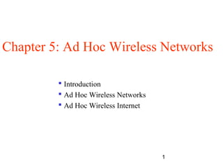 1
Chapter 5: Ad Hoc Wireless Networks
 Introduction
 Ad Hoc Wireless Networks
 Ad Hoc Wireless Internet
 