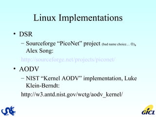 Linux Implementations DSR Sourceforge “PicoNet” project  (bad name choice…   ) , Alex Song: http://sourceforge.net/projects/piconet/ AODV NIST “Kernel AODV” implementation, Luke Klein-Berndt: http://w3.antd.nist.gov/wctg/aodv_kernel/ 