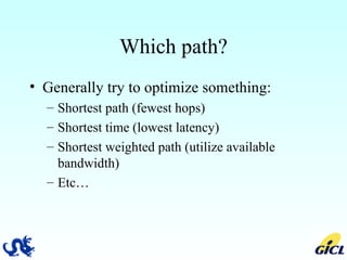Which path? Generally try to optimize something: Shortest path (fewest hops) Shortest time (lowest latency) Shortest weighted path (utilize available bandwidth) Etc… 
